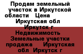 Продам земельный участок в Иркутской области › Цена ­ 350 000 - Иркутская обл., Иркутск г. Недвижимость » Земельные участки продажа   . Иркутская обл.,Иркутск г.